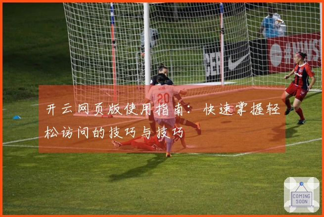 开云网页版使用指南：快速掌握轻松访问的技巧与技巧