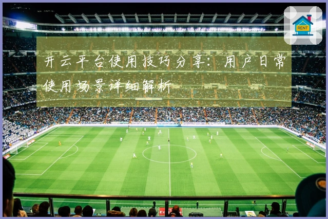 开云平台使用技巧分享：用户日常使用场景详细解析