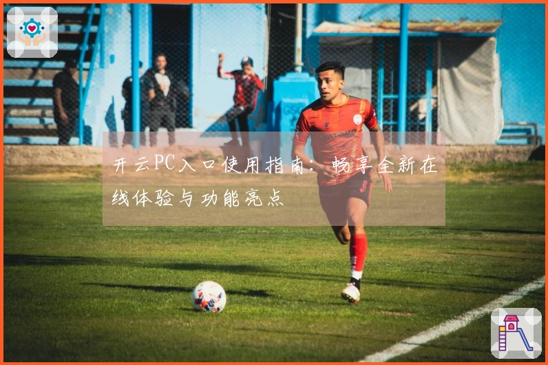 开云PC入口使用指南：畅享全新在线体验与功能亮点