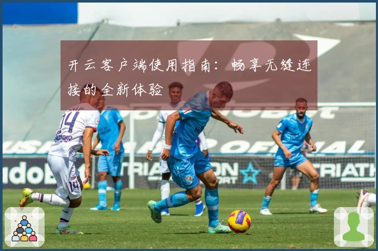 开云客户端使用指南：畅享无缝连接的全新体验