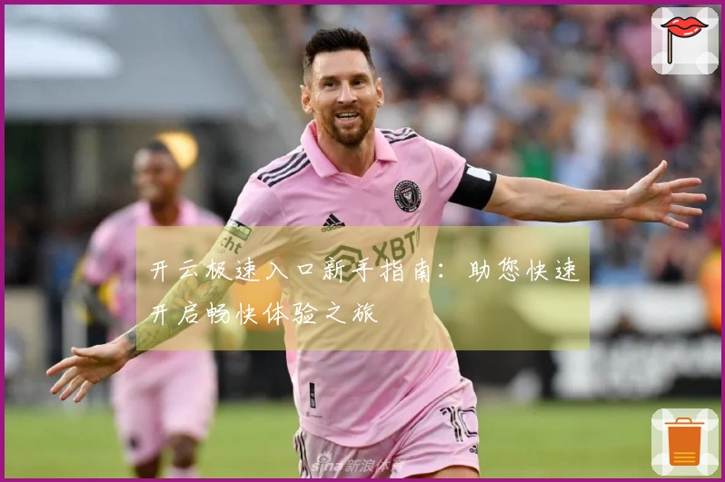 开云极速入口新手指南：助您快速开启畅快体验之旅