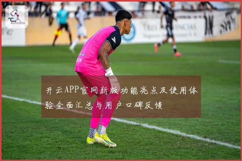开云APP官网新版功能亮点及使用体验全面汇总与用户口碑反馈