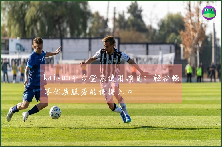 kaiyun平台登录使用指南：轻松畅享优质服务的便捷入口