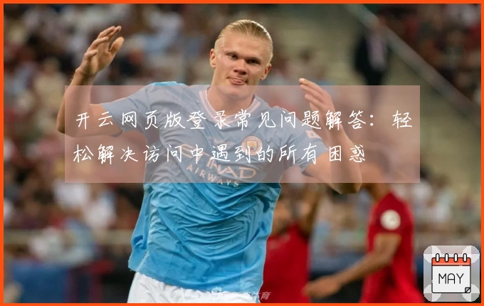 开云网页版登录常见问题解答:轻松解决访问中遇到的所有困惑
