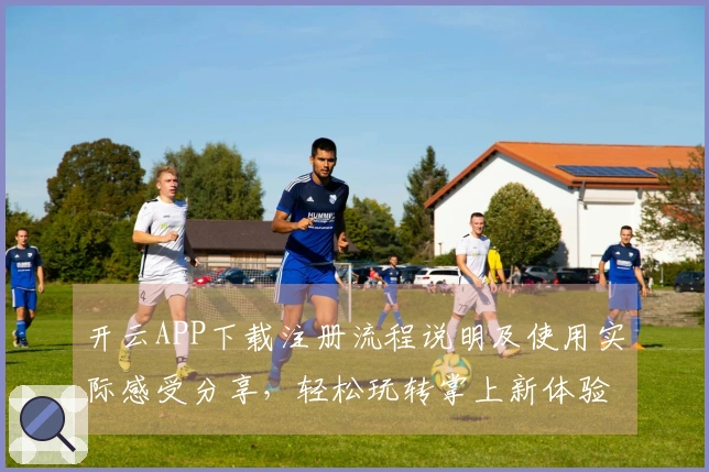 开云APP下载注册流程说明及使用实际感受分享,轻松玩转掌上新体验