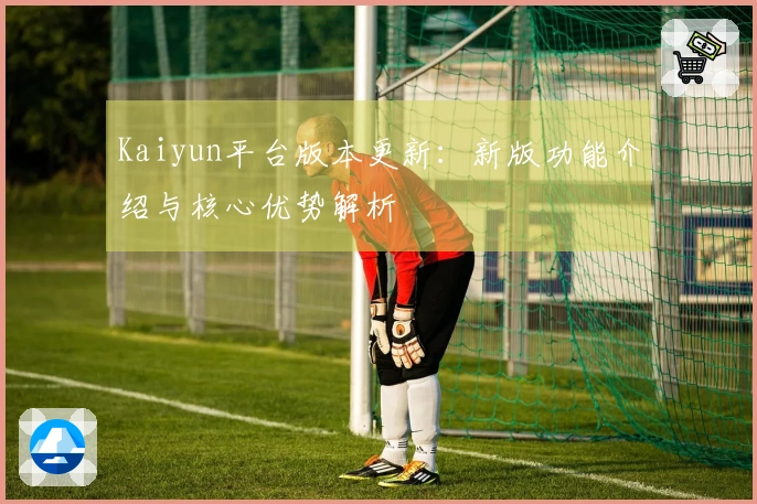 Kaiyun平台版本更新：新版功能介绍与核心优势解析