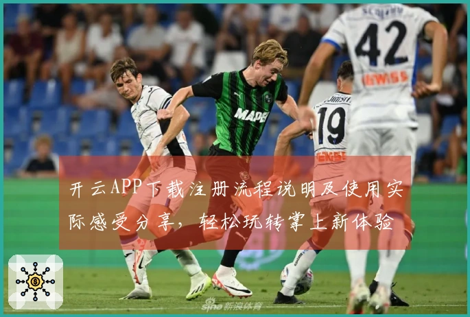 开云APP下载注册流程说明及使用实际感受分享，轻松玩转掌上新体验