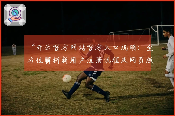 “开云官方网站官方入口说明：全方位解析新用户注册流程及网页版功能亮点”