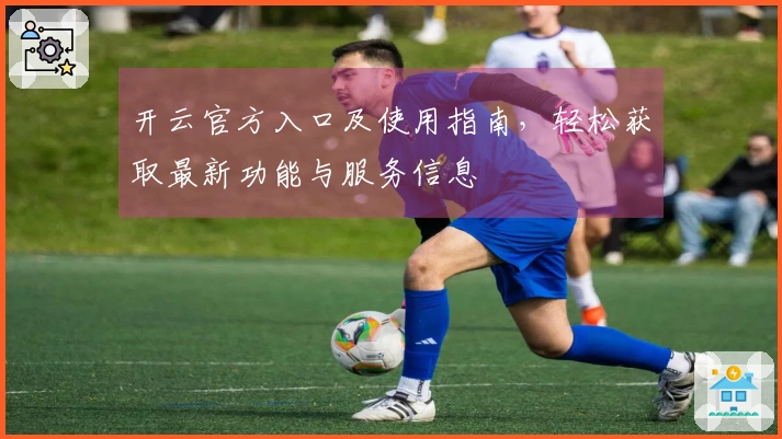 开云官方入口及使用指南,轻松获取最新功能与服务信息