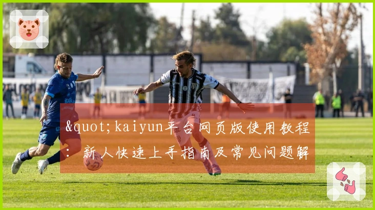 "kaiyun平台网页版使用教程:新人快速上手指南及常见问题解答"