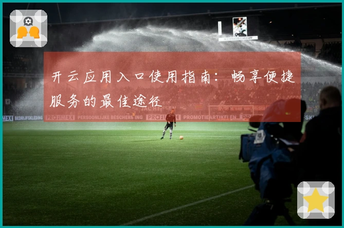 开云应用入口使用指南:畅享便捷服务的最佳途径