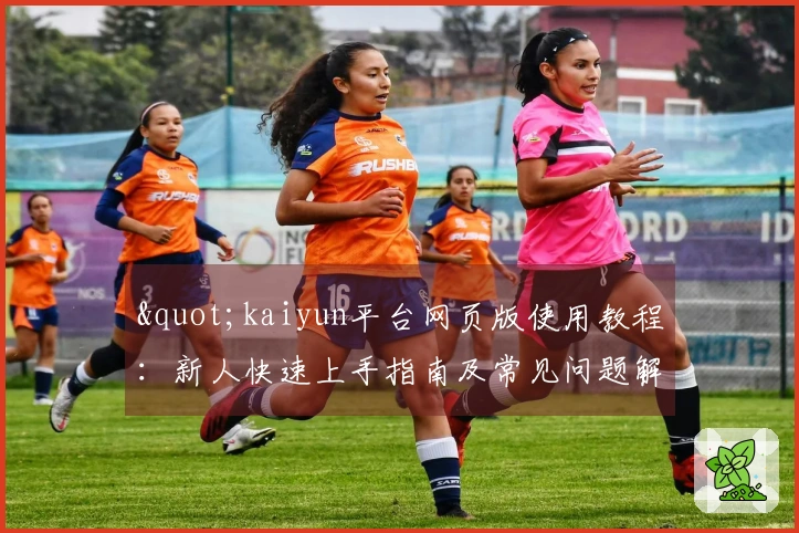 "kaiyun平台网页版使用教程：新人快速上手指南及常见问题解答"