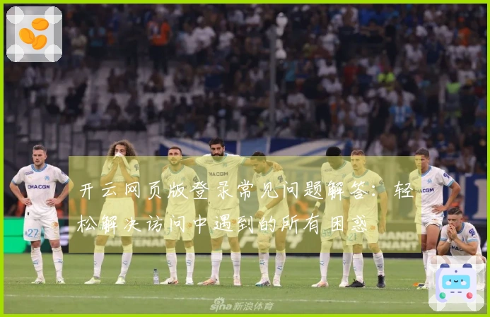 开云网页版登录常见问题解答：轻松解决访问中遇到的所有困惑
