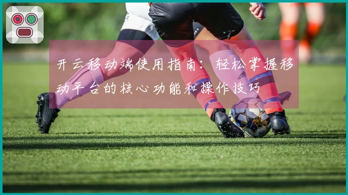 开云移动端使用指南：轻松掌握移动平台的核心功能和操作技巧