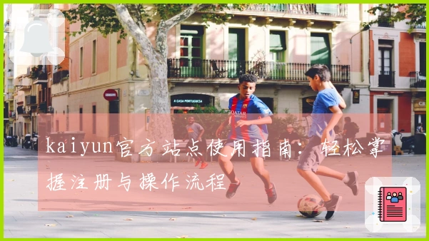 kaiyun官方站点使用指南：轻松掌握注册与操作流程