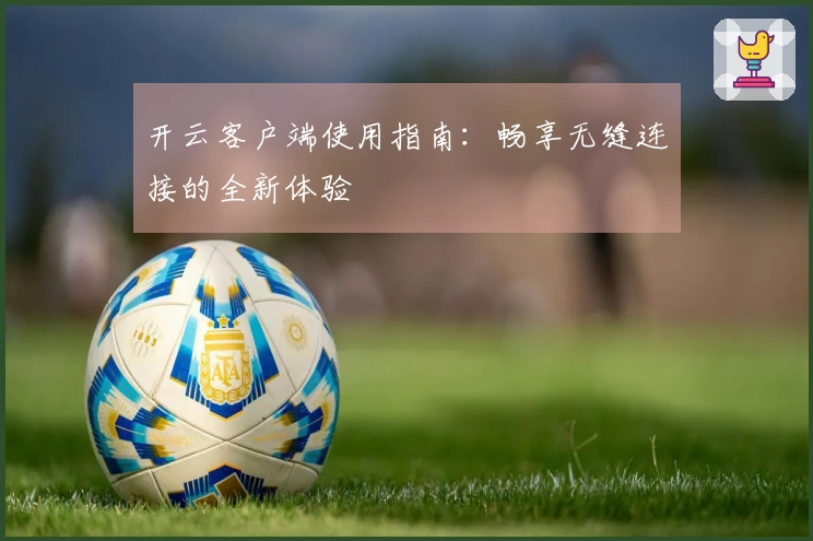 开云客户端使用指南：畅享无缝连接的全新体验