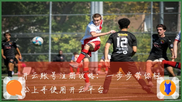 开云账号注册攻略:一步步带你轻松上手使用开云平台